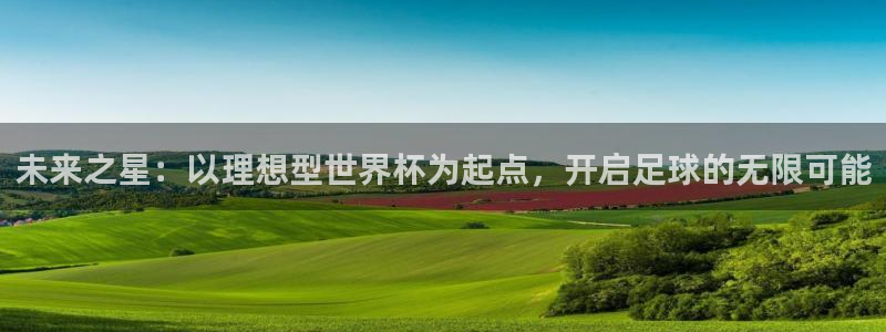 2026世亚预赛赛程表：未来之星：以理想型世界杯为起点，开启足球的无限可能